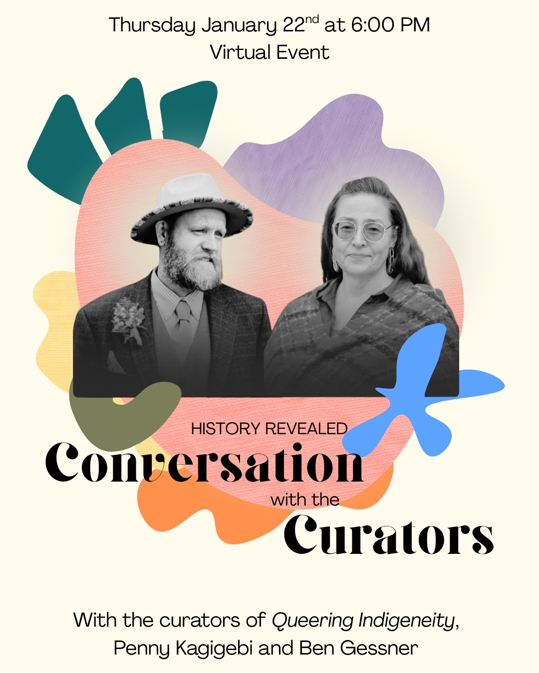 Amorphous shapes of varying colors on a beige background. Two figures from chest up are centered over the shapes. Text reads "Thursday January 22nd at 6:00 PM, Virtual Event. History Revealed- Conversation with the Curators. With the curators of Queering Indigeneity, Penny Kagigebi and Ben Gessner."